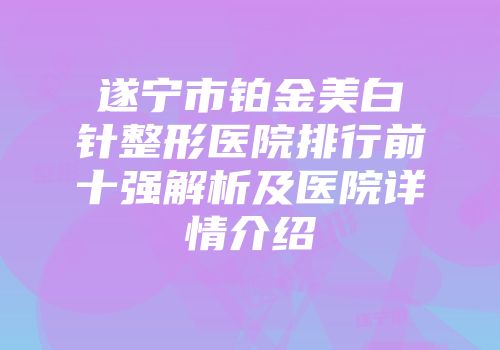 遂宁市铂金美白针整形医院排行前十强解析及医院详情介绍