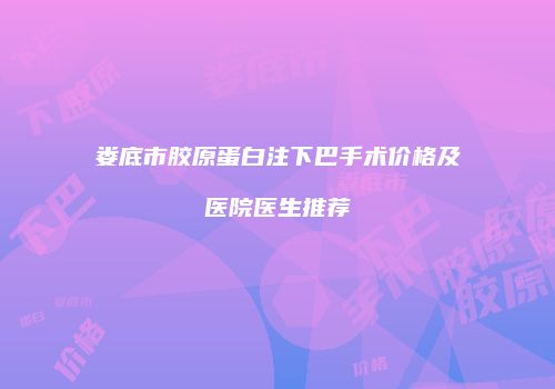 娄底市胶原蛋白注下巴手术价格及医院医生推荐