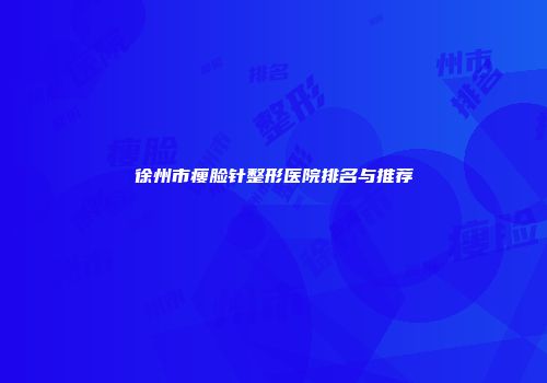 徐州市瘦脸针整形医院排名与推荐