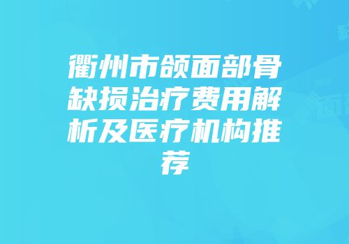 衢州市颌面部骨缺损治疗费用解析及医疗机构推荐