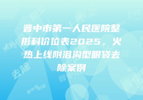 晋中市第一人民医院整形科价位表2025，火热上线附泪沟型眼袋去除案例