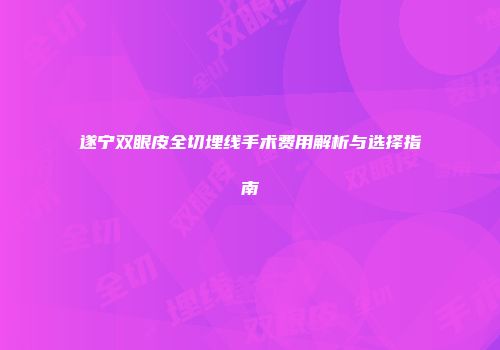 遂宁双眼皮全切埋线手术费用解析与选择指南