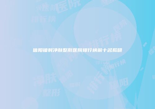 信阳镭射净肤整形医院排行榜前十名揭晓