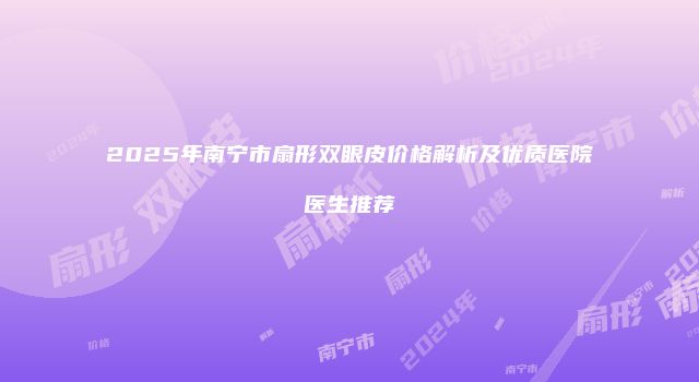 2025年南宁市扇形双眼皮价格解析及优质医院医生推荐