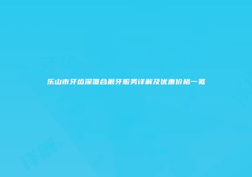 乐山市牙齿深覆合磨牙服务详解及优惠价格一览