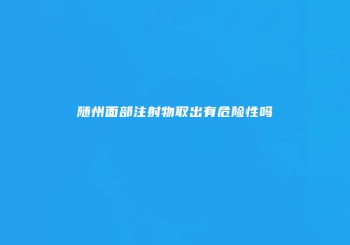 随州面部注射物取出有危险性吗