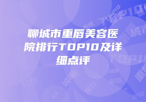 聊城市重唇美容医院排行TOP10及详细点评