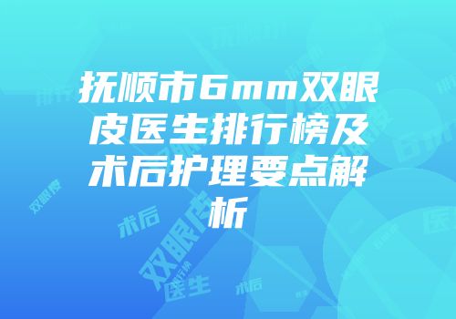 抚顺市6mm双眼皮医生排行榜及术后护理要点解析