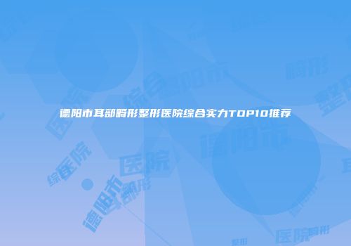 德阳市耳部畸形整形医院综合实力TOP10推荐