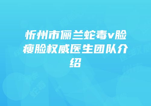 忻州市俪兰蛇毒v脸瘦脸权威医生团队介绍