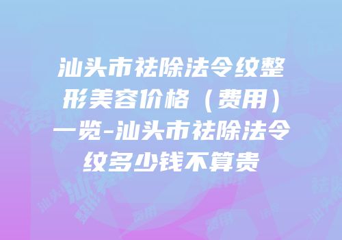 汕头市祛除法令纹整形美容价格（费用）一览-汕头市祛除法令纹多少钱不算贵