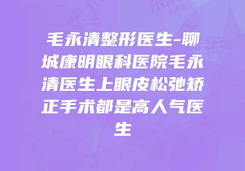 毛永清整形医生-聊城康明眼科医院毛永清医生上眼皮松弛矫正手术都是高人气医生