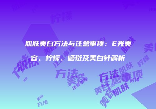 肌肤美白方法与注意事项：E光美容、柠檬、晒斑及美白针解析