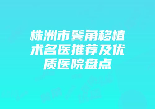 株洲市鬓角移植术名医推荐及优质医院盘点