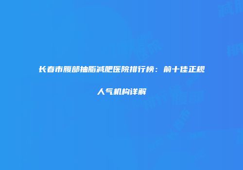 长春市腹部抽脂减肥医院排行榜：前十佳正规人气机构详解