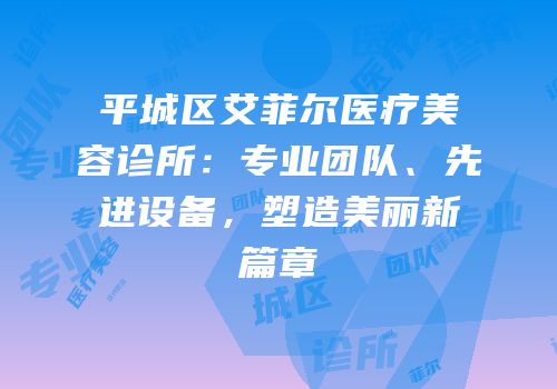 平城区艾菲尔医疗美容诊所：专业团队、先进设备，塑造美丽新篇章