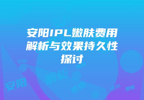 安阳IPL嫩肤费用解析与效果持久性探讨