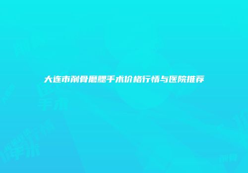 大连市削骨磨腮手术价格行情与医院推荐