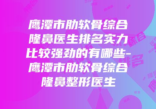 鹰潭市肋软骨综合隆鼻医生排名实力比较强劲的有哪些-鹰潭市肋软骨综合隆鼻整形医生