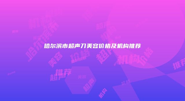哈尔滨市超声刀美容价格及机构推荐