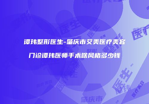 谭玮整形医生-肇庆市艾美医疗美容门诊谭玮医师手术啥风格多少钱