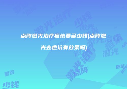 点阵激光治疗痘坑要多少钱(点阵激光去痘坑有效果吗)
