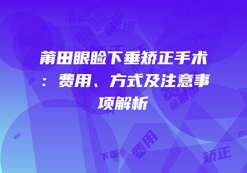 莆田眼睑下垂矫正手术：费用、方式及注意事项解析