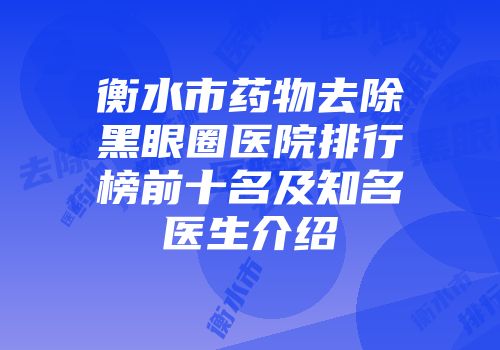 衡水市药物去除黑眼圈医院排行榜前十名及知名医生介绍