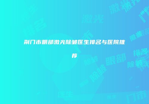 荆门市眼部激光除皱医生排名与医院推荐