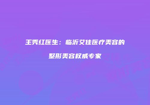 王秀红医生：临沂艾佳医疗美容的整形美容权威专家