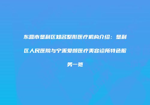 东营市垦利区知名整形医疗机构介绍：垦利区人民医院与宁禾爱颜医疗美容诊所特色服务一览