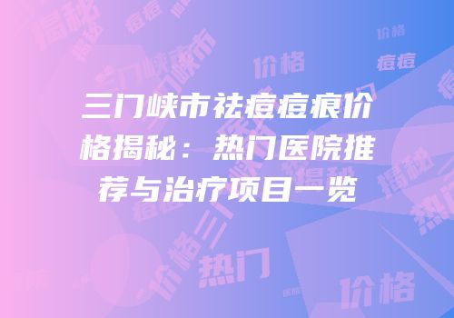 三门峡市祛痘痘痕价格揭秘：热门医院推荐与治疗项目一览