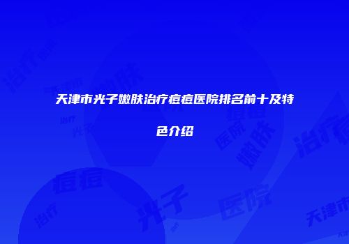 天津市光子嫩肤治疗痘痘医院排名前十及特色介绍