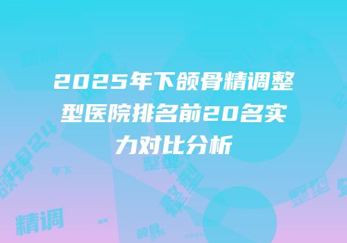 2025年下颌骨精调整型医院排名前20名实力对比分析