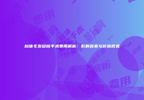 自体毛发移植手术费用解析：影响因素与价格概览