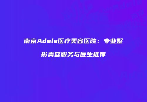 南京Adela医疗美容医院：专业整形美容服务与医生推荐