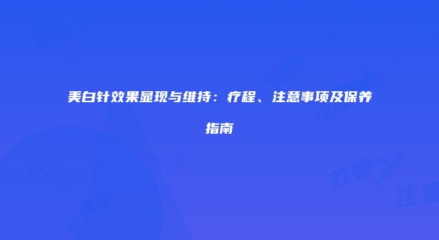 美白针效果显现与维持：疗程、注意事项及保养指南