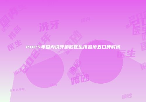 2025年国内洗牙喷砂医生排名前五口碑解析