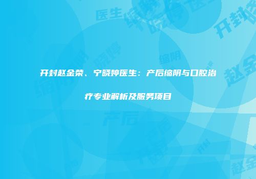 开封赵金荣、宁晓婷医生：产后缩阴与口腔治疗专业解析及服务项目