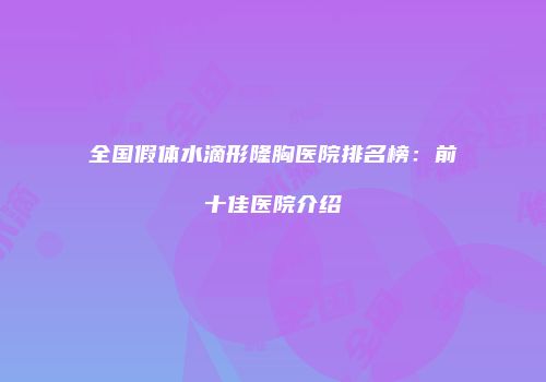 全国假体水滴形隆胸医院排名榜：前十佳医院介绍