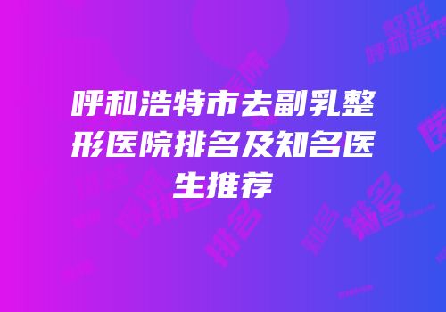 呼和浩特市去副乳整形医院排名及知名医生推荐