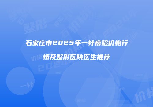 石家庄市2025年一针瘦脸价格行情及整形医院医生推荐