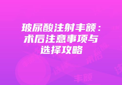 玻尿酸注射丰额：术后注意事项与选择攻略