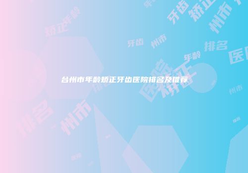 台州市年龄矫正牙齿医院排名及推荐