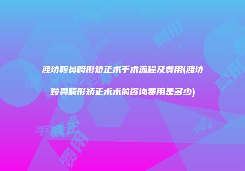 潍坊鞍鼻畸形矫正术手术流程及费用(潍坊鞍鼻畸形矫正术术前咨询费用是多少)