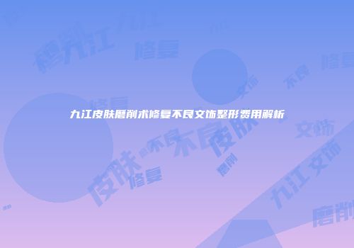 九江皮肤磨削术修复不良文饰整形费用解析