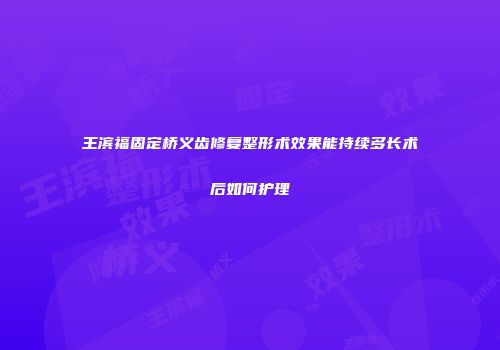王滨福固定桥义齿修复整形术效果能持续多长术后如何护理