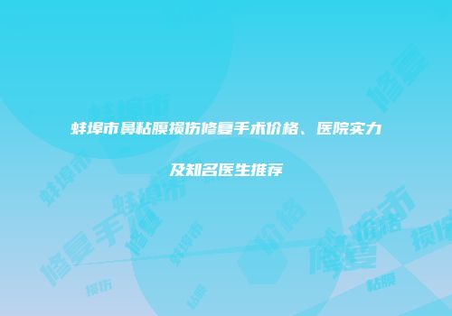 蚌埠市鼻粘膜损伤修复手术价格、医院实力及知名医生推荐