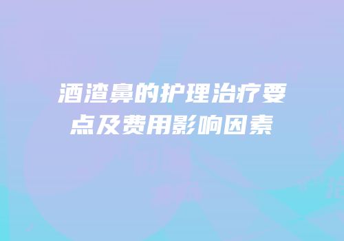 酒渣鼻的护理治疗要点及费用影响因素