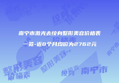 南宁市激光去纹身整形美容价格表一览-近8个月均价为2762元